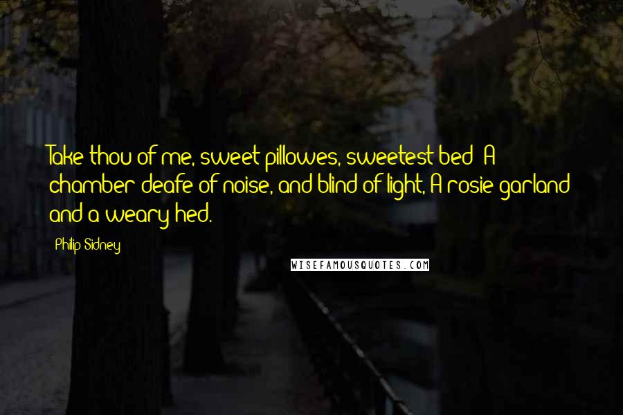 Philip Sidney quotes: Take thou of me, sweet pillowes, sweetest bed; A chamber deafe of noise, and blind of light, A rosie garland and a weary hed.