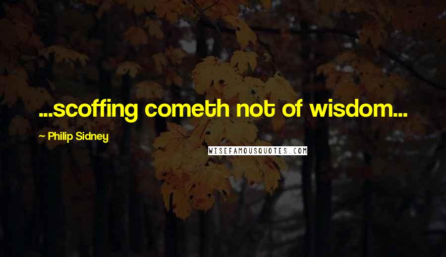 Philip Sidney quotes: ...scoffing cometh not of wisdom...