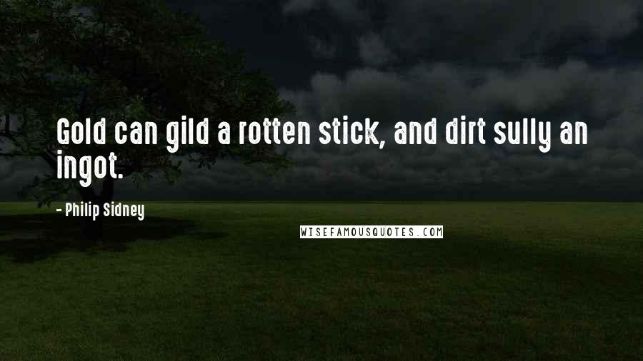 Philip Sidney quotes: Gold can gild a rotten stick, and dirt sully an ingot.