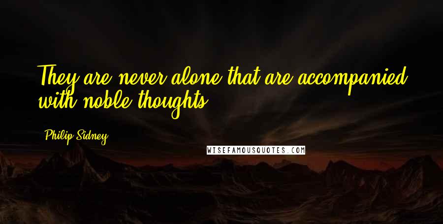 Philip Sidney quotes: They are never alone that are accompanied with noble thoughts.