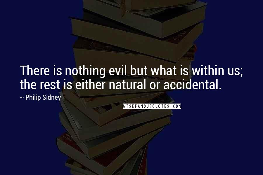 Philip Sidney quotes: There is nothing evil but what is within us; the rest is either natural or accidental.