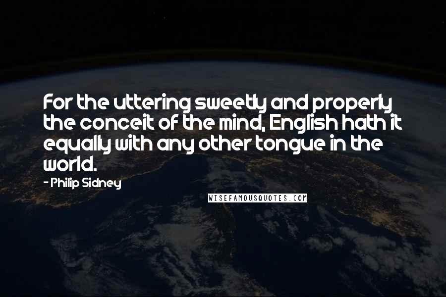 Philip Sidney quotes: For the uttering sweetly and properly the conceit of the mind, English hath it equally with any other tongue in the world.