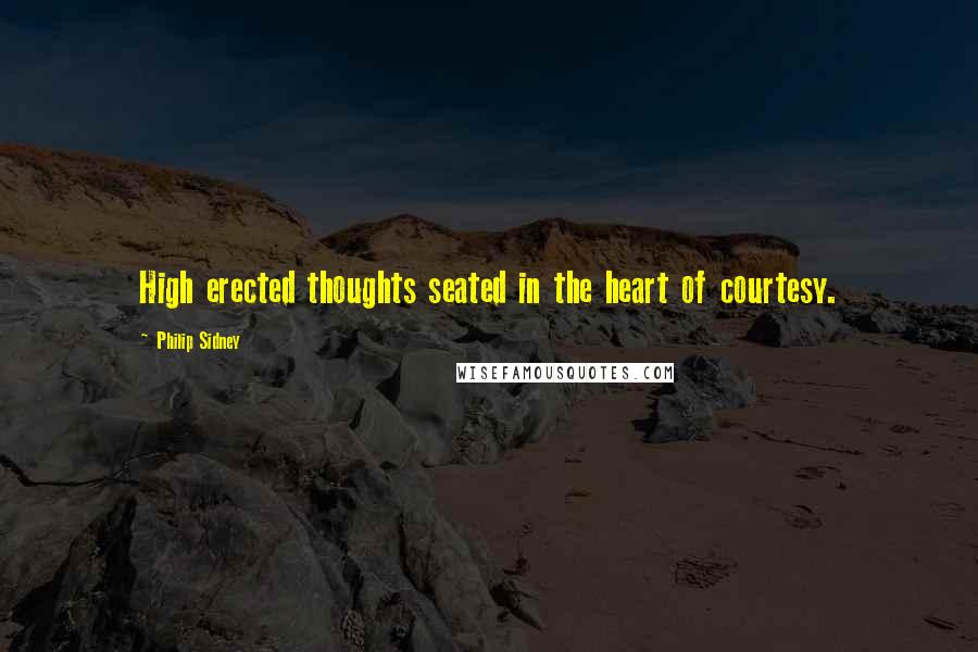 Philip Sidney quotes: High erected thoughts seated in the heart of courtesy.