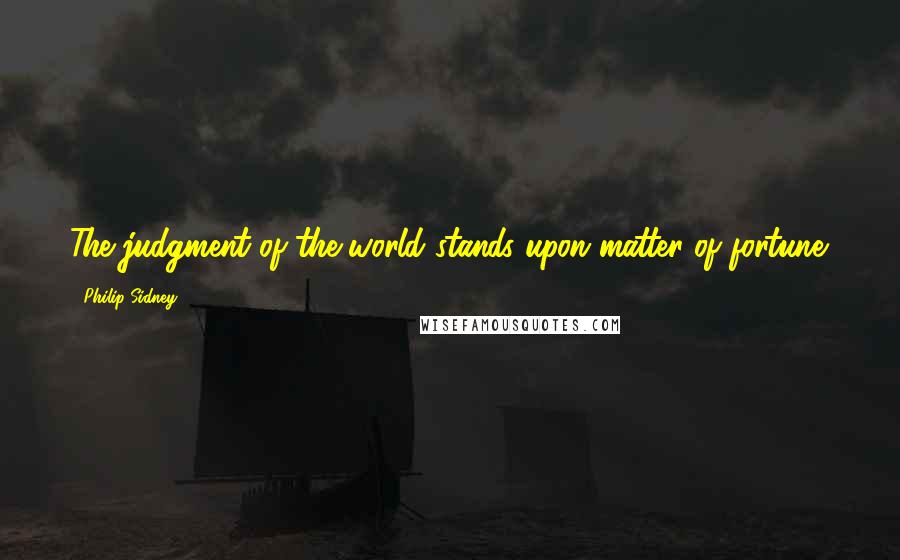 Philip Sidney quotes: The judgment of the world stands upon matter of fortune.