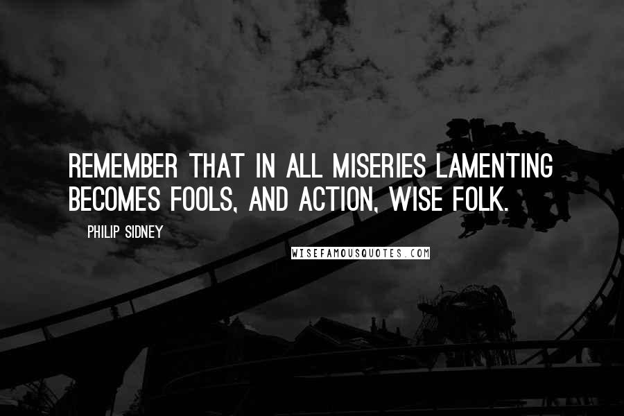 Philip Sidney quotes: Remember that in all miseries lamenting becomes fools, and action, wise folk.