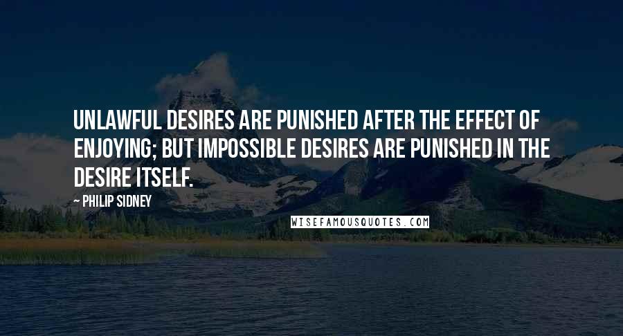Philip Sidney quotes: Unlawful desires are punished after the effect of enjoying; but impossible desires are punished in the desire itself.
