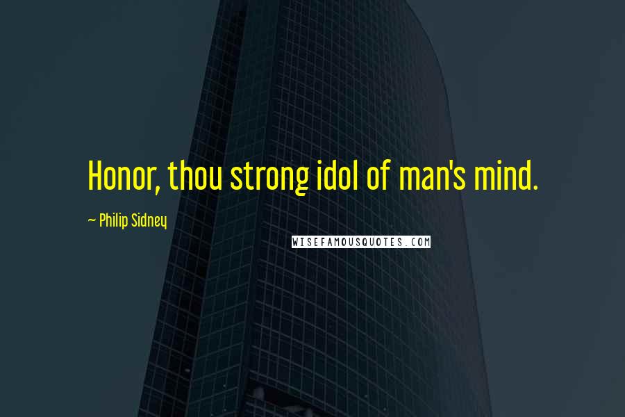 Philip Sidney quotes: Honor, thou strong idol of man's mind.
