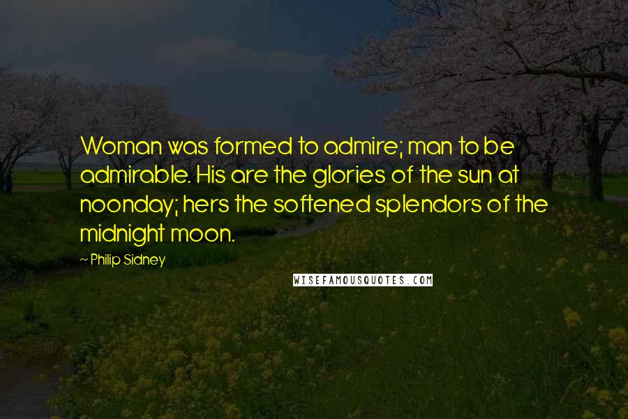 Philip Sidney quotes: Woman was formed to admire; man to be admirable. His are the glories of the sun at noonday; hers the softened splendors of the midnight moon.