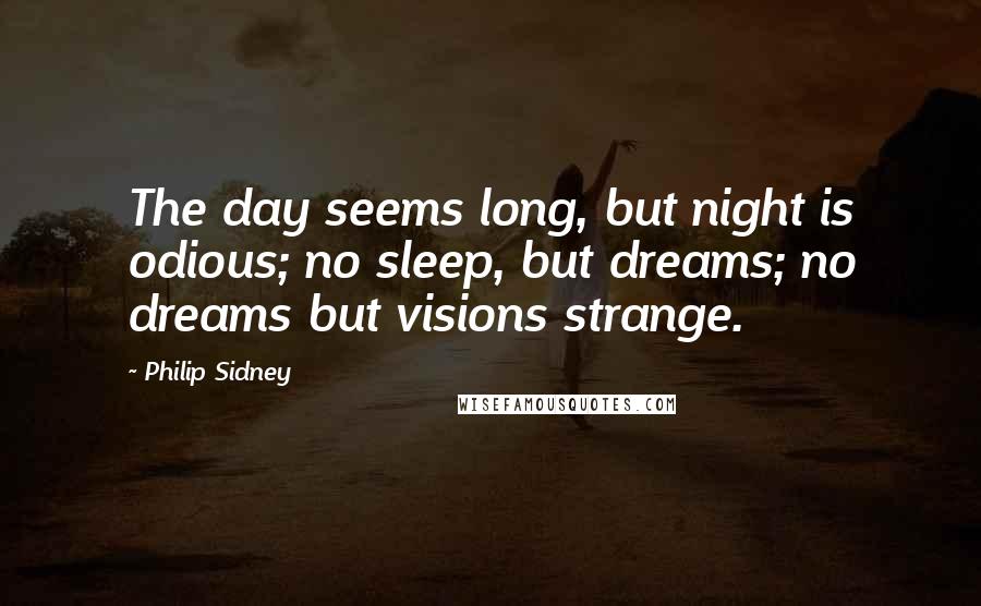 Philip Sidney quotes: The day seems long, but night is odious; no sleep, but dreams; no dreams but visions strange.