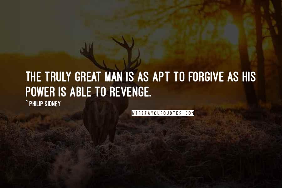 Philip Sidney quotes: The truly great man is as apt to forgive as his power is able to revenge.