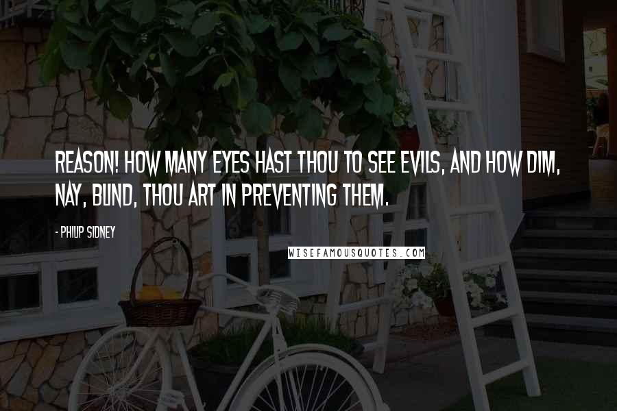 Philip Sidney quotes: Reason! how many eyes hast thou to see evils, and how dim, nay, blind, thou art in preventing them.