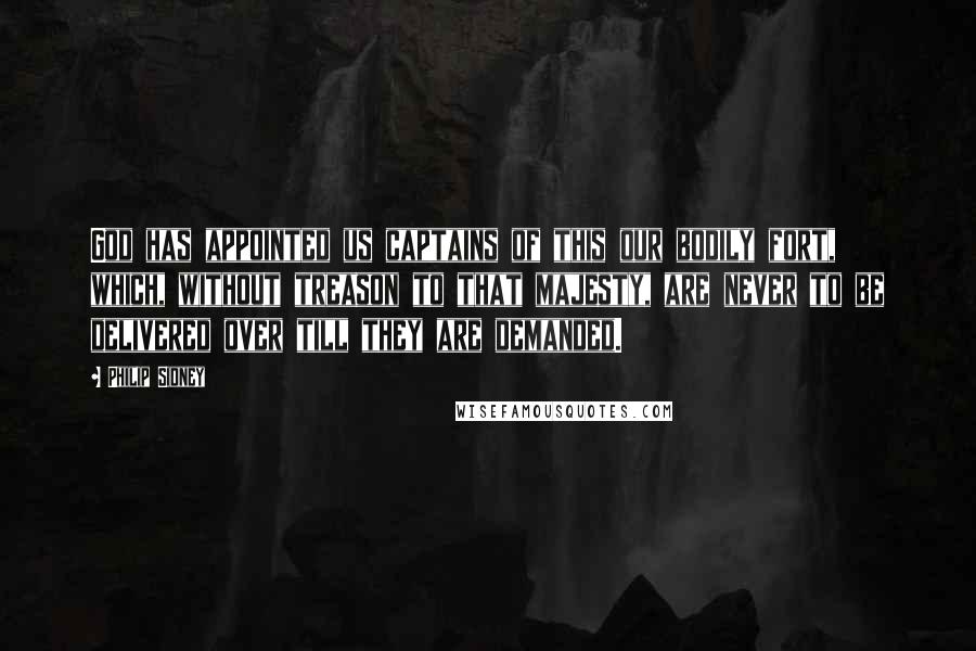 Philip Sidney quotes: God has appointed us captains of this our bodily fort, which, without treason to that majesty, are never to be delivered over till they are demanded.