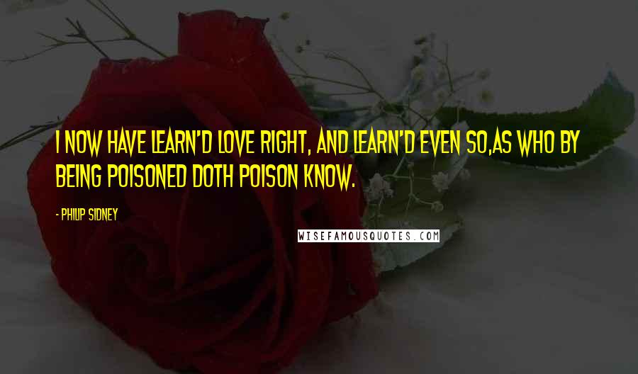 Philip Sidney quotes: I now have learn'd Love right, and learn'd even so,As who by being poisoned doth poison know.