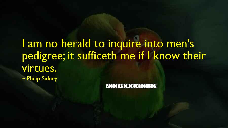 Philip Sidney quotes: I am no herald to inquire into men's pedigree; it sufficeth me if I know their virtues.