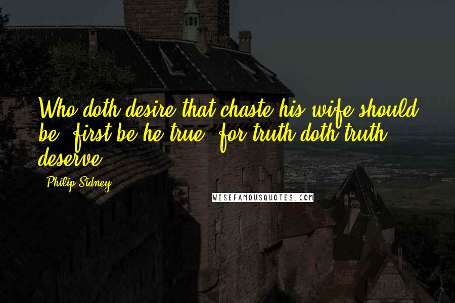 Philip Sidney quotes: Who doth desire that chaste his wife should be, first be he true, for truth doth truth deserve.
