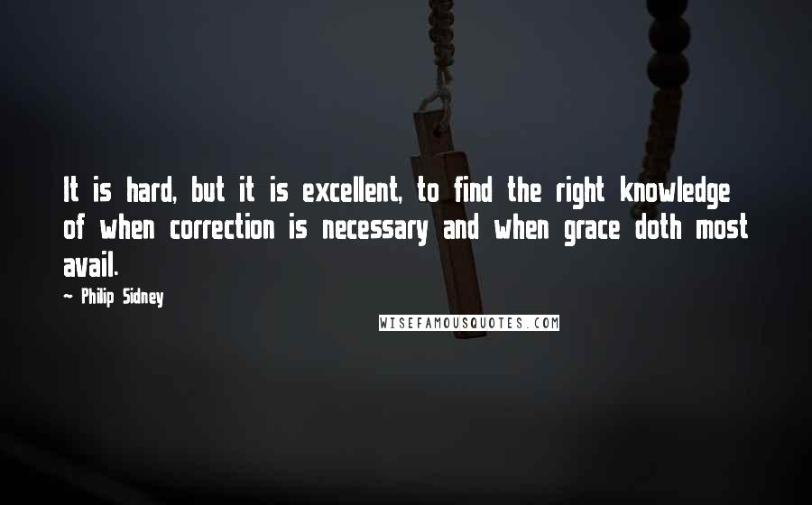 Philip Sidney quotes: It is hard, but it is excellent, to find the right knowledge of when correction is necessary and when grace doth most avail.