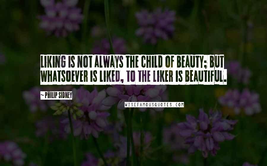 Philip Sidney quotes: Liking is not always the child of beauty; but whatsoever is liked, to the liker is beautiful.