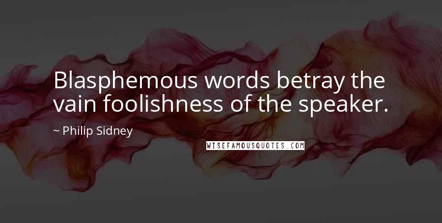 Philip Sidney quotes: Blasphemous words betray the vain foolishness of the speaker.