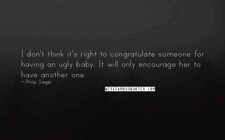 Philip Siegel quotes: I don't think it's right to congratulate someone for having an ugly baby. It will only encourage her to have another one.