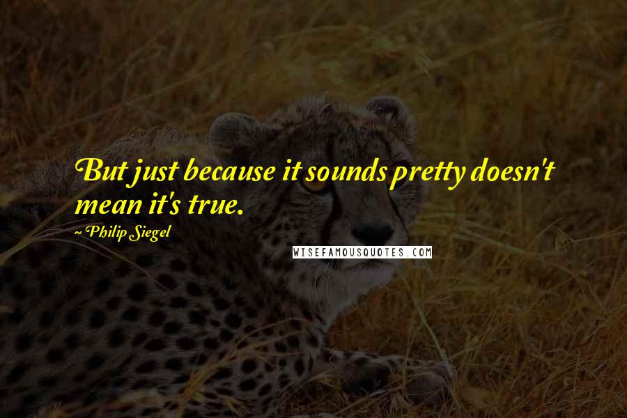 Philip Siegel quotes: But just because it sounds pretty doesn't mean it's true.