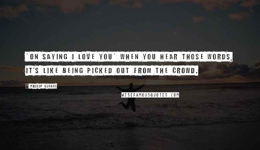 Philip Siegel quotes: *on saying I Love You* When you hear those words, it's like being picked out from the crowd.