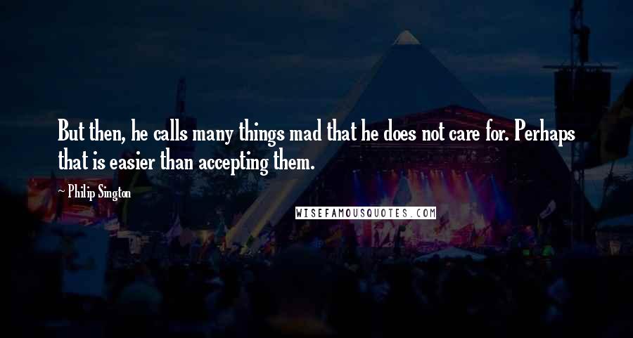 Philip Sington quotes: But then, he calls many things mad that he does not care for. Perhaps that is easier than accepting them.