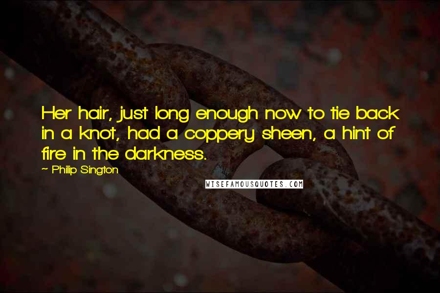 Philip Sington quotes: Her hair, just long enough now to tie back in a knot, had a coppery sheen, a hint of fire in the darkness.