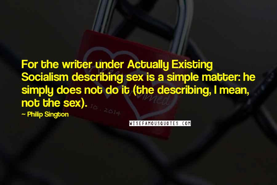 Philip Sington quotes: For the writer under Actually Existing Socialism describing sex is a simple matter: he simply does not do it (the describing, I mean, not the sex).