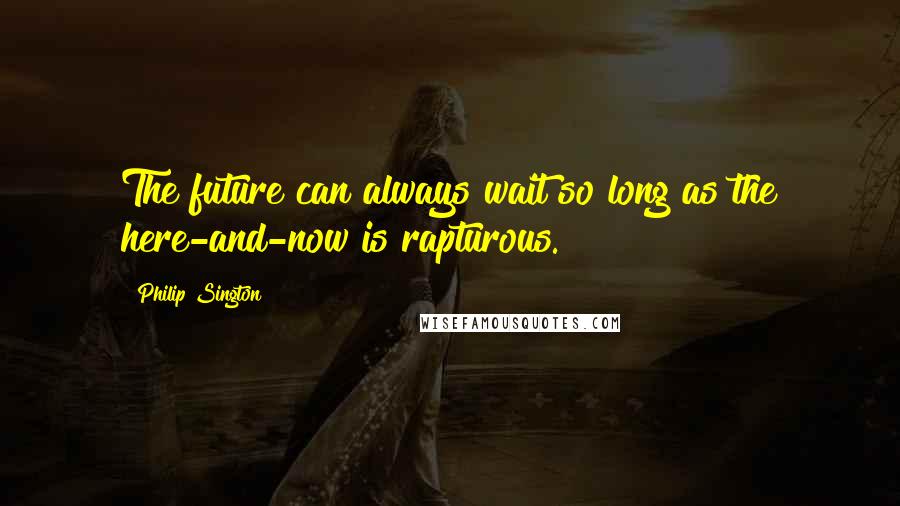 Philip Sington quotes: The future can always wait so long as the here-and-now is rapturous.
