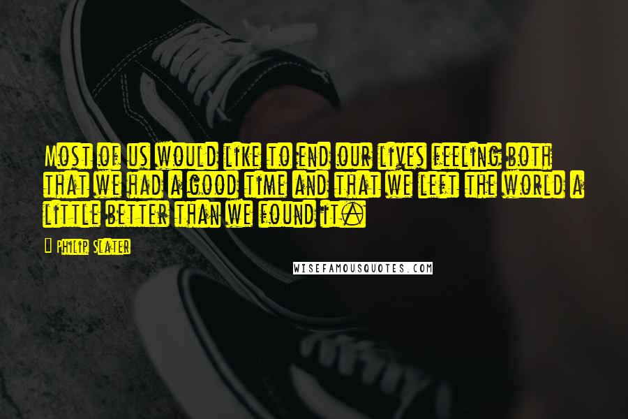 Philip Slater quotes: Most of us would like to end our lives feeling both that we had a good time and that we left the world a little better than we found it.