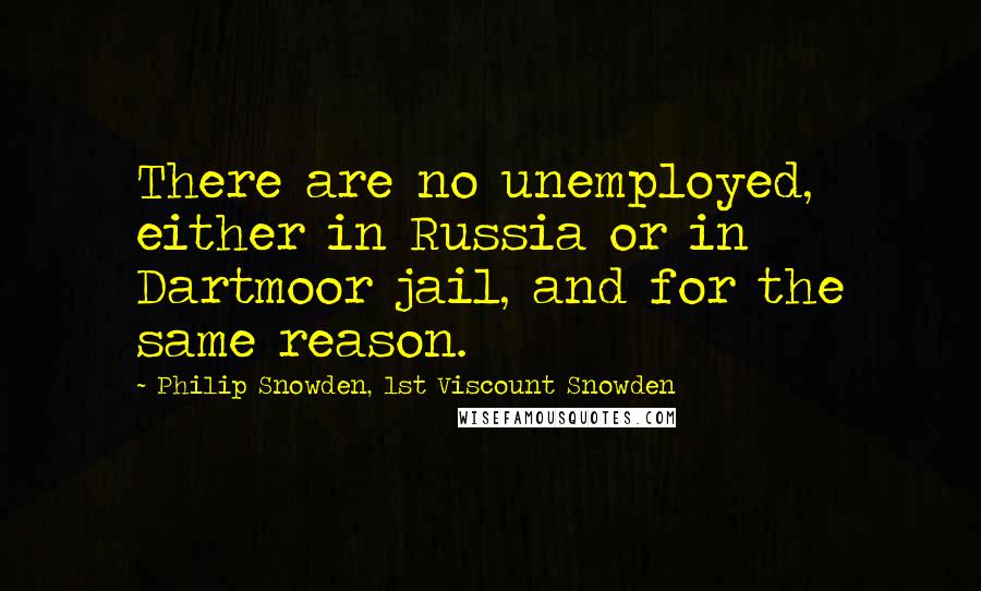 Philip Snowden, 1st Viscount Snowden quotes: There are no unemployed, either in Russia or in Dartmoor jail, and for the same reason.