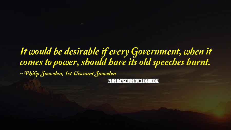 Philip Snowden, 1st Viscount Snowden quotes: It would be desirable if every Government, when it comes to power, should have its old speeches burnt.