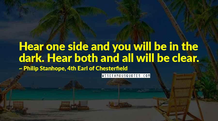 Philip Stanhope, 4th Earl Of Chesterfield quotes: Hear one side and you will be in the dark. Hear both and all will be clear.