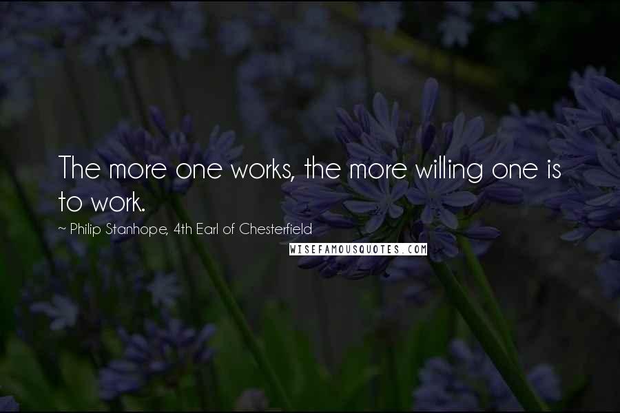 Philip Stanhope, 4th Earl Of Chesterfield quotes: The more one works, the more willing one is to work.