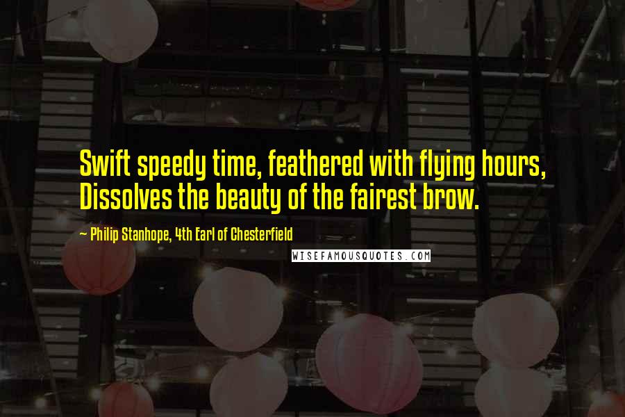 Philip Stanhope, 4th Earl Of Chesterfield quotes: Swift speedy time, feathered with flying hours, Dissolves the beauty of the fairest brow.