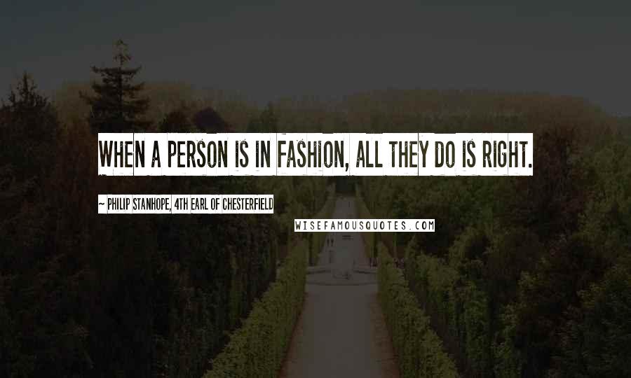 Philip Stanhope, 4th Earl Of Chesterfield quotes: When a person is in fashion, all they do is right.