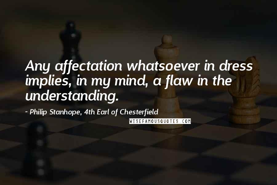 Philip Stanhope, 4th Earl Of Chesterfield quotes: Any affectation whatsoever in dress implies, in my mind, a flaw in the understanding.