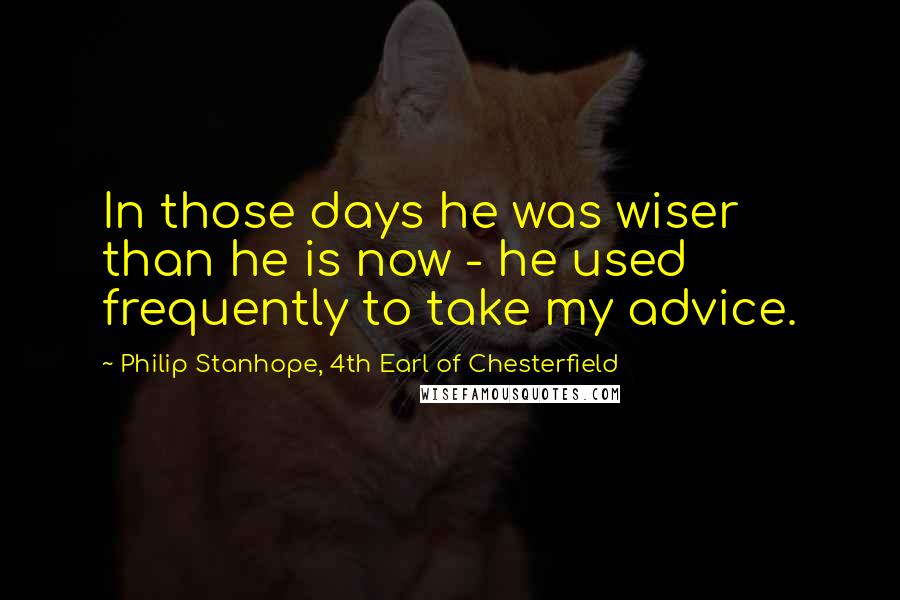 Philip Stanhope, 4th Earl Of Chesterfield quotes: In those days he was wiser than he is now - he used frequently to take my advice.