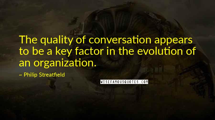 Philip Streatfield quotes: The quality of conversation appears to be a key factor in the evolution of an organization.