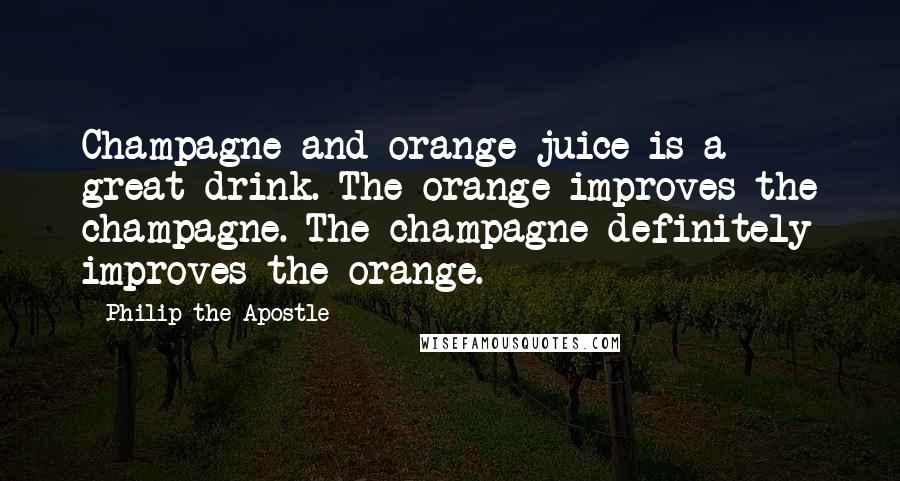 Philip The Apostle quotes: Champagne and orange juice is a great drink. The orange improves the champagne. The champagne definitely improves the orange.