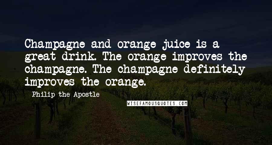 Philip The Apostle quotes: Champagne and orange juice is a great drink. The orange improves the champagne. The champagne definitely improves the orange. Philip The Apostle quotes: Champagne and orange juice is a great drink. The orange improves the champagne. The champagne definitely improves the orange.