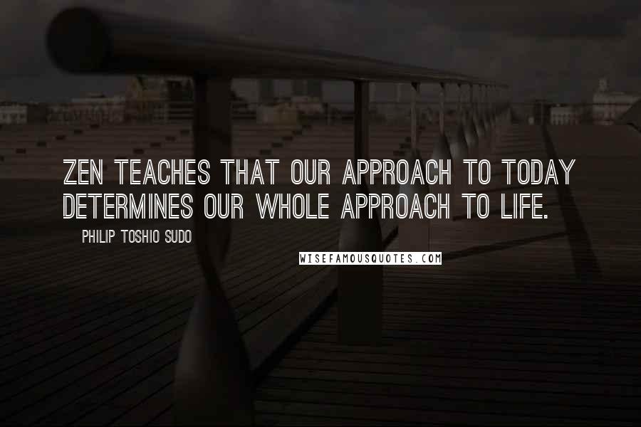 Philip Toshio Sudo quotes: Zen teaches that our approach to today determines our whole approach to life.