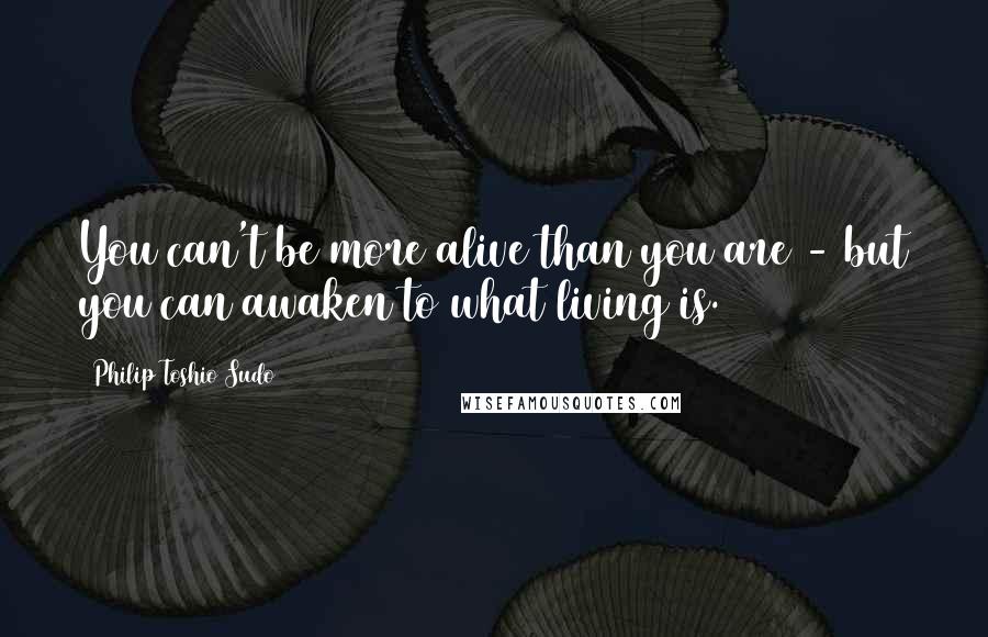 Philip Toshio Sudo quotes: You can't be more alive than you are - but you can awaken to what living is.