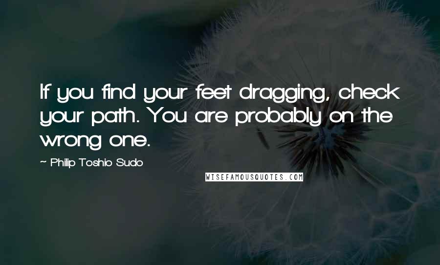 Philip Toshio Sudo quotes: If you find your feet dragging, check your path. You are probably on the wrong one.