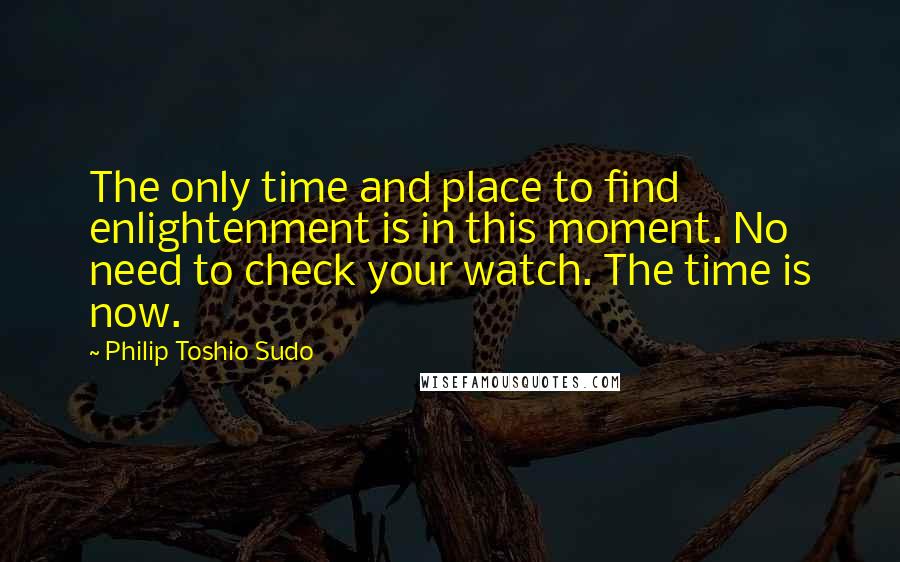 Philip Toshio Sudo quotes: The only time and place to find enlightenment is in this moment. No need to check your watch. The time is now.
