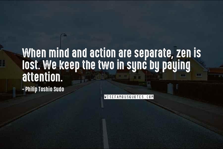 Philip Toshio Sudo quotes: When mind and action are separate, zen is lost. We keep the two in sync by paying attention.