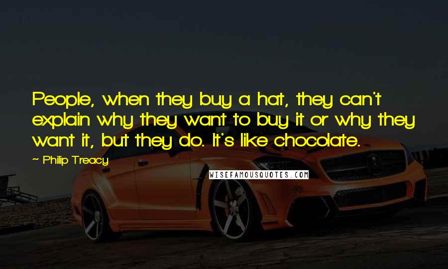 Philip Treacy quotes: People, when they buy a hat, they can't explain why they want to buy it or why they want it, but they do. It's like chocolate.
