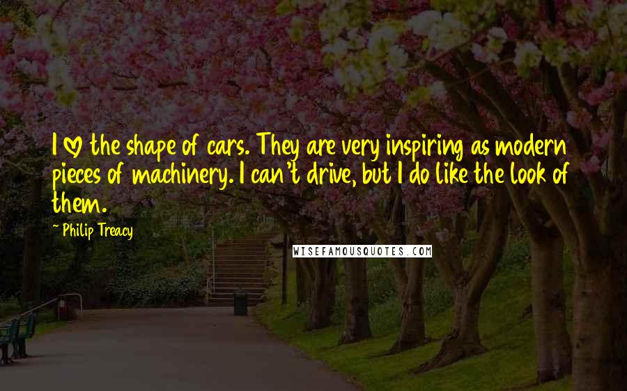 Philip Treacy quotes: I love the shape of cars. They are very inspiring as modern pieces of machinery. I can't drive, but I do like the look of them.