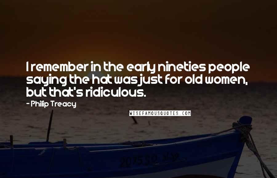 Philip Treacy quotes: I remember in the early nineties people saying the hat was just for old women, but that's ridiculous.