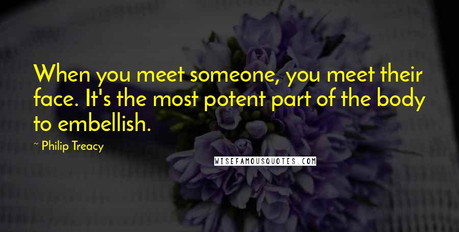 Philip Treacy quotes: When you meet someone, you meet their face. It's the most potent part of the body to embellish.